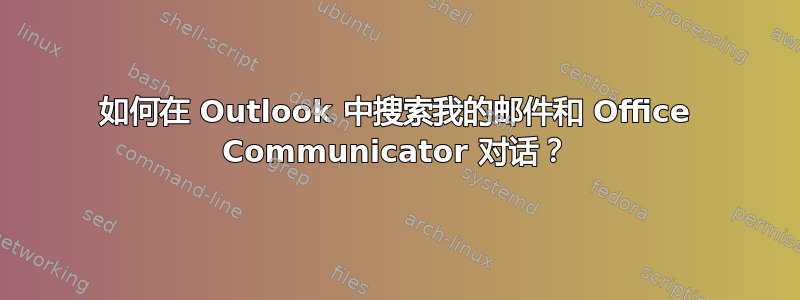 如何在 Outlook 中搜索我的邮件和 Office Communicator 对话？