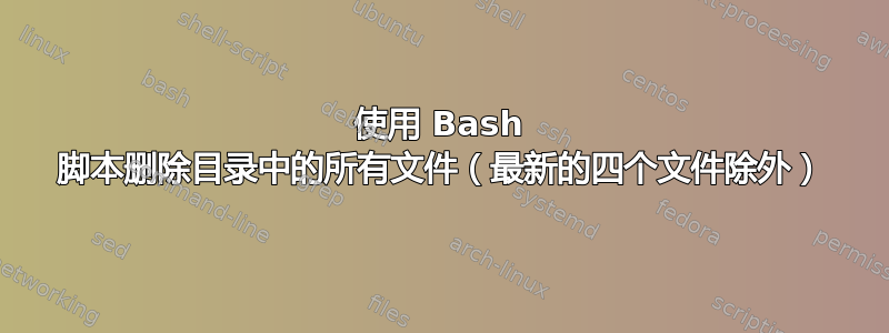 使用 Bash 脚本删除目录中的所有文件（最新的四个文件除外）