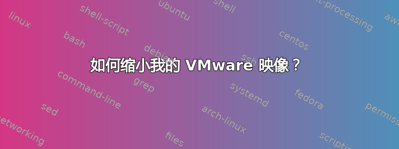 如何缩小我的 VMware 映像？