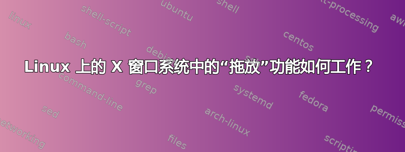 Linux 上的 X 窗口系统中的“拖​​放”功能如何工作？