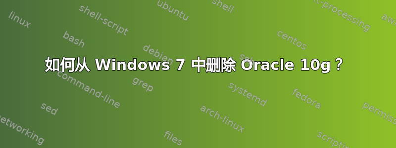 如何从 Windows 7 中删除 Oracle 10g？