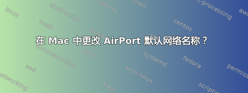 在 Mac 中更改 AirPort 默认网络名称？