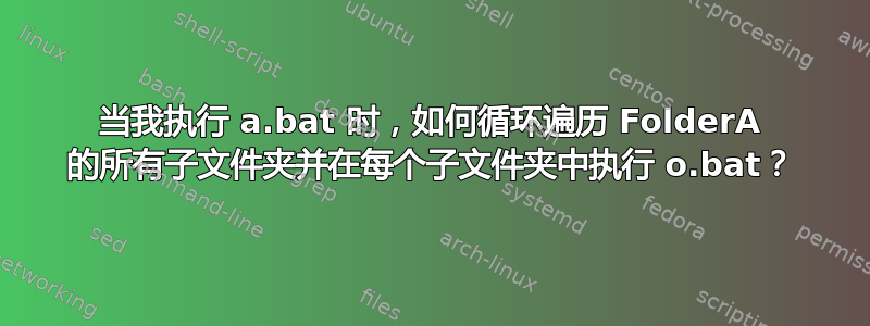 当我执行 a.bat 时，如何循环遍历 FolderA 的所有子文件夹并在每个子文件夹中执行 o.bat？