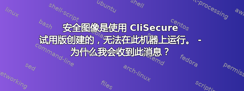 安全图像是使用 CliSecure 试用版创建的，无法在此机器上运行。 - 为什么我会收到此消息？