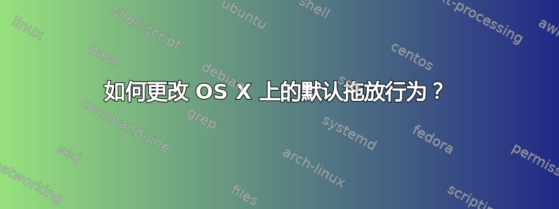 如何更改 OS X 上的默认拖放行为？