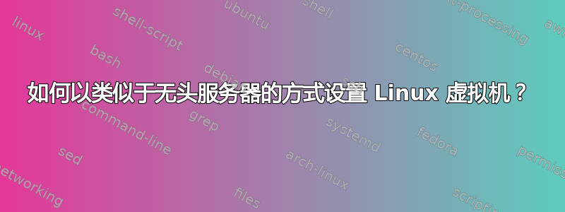 如何以类似于无头服务器的方式设置 Linux 虚拟机？