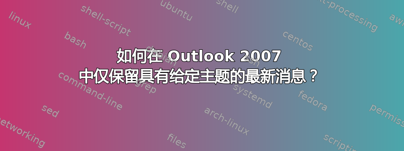 如何在 Outlook 2007 中仅保留具有给定主题的最新消息？