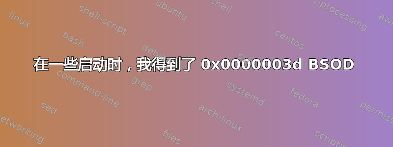 在一些启动时，我得到了 0x0000003d BSOD