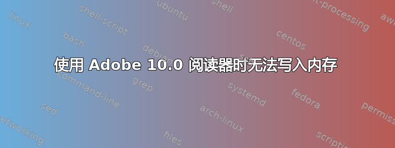 使用 Adob​​e 10.0 阅读器时无法写入内存