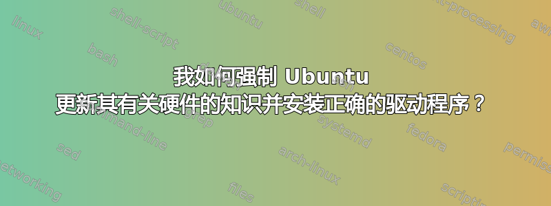 我如何强制 Ubuntu 更新其有关硬件的知识并安装正确的驱动程序？