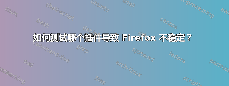 如何测试哪个插件导致 Firefox 不稳定？