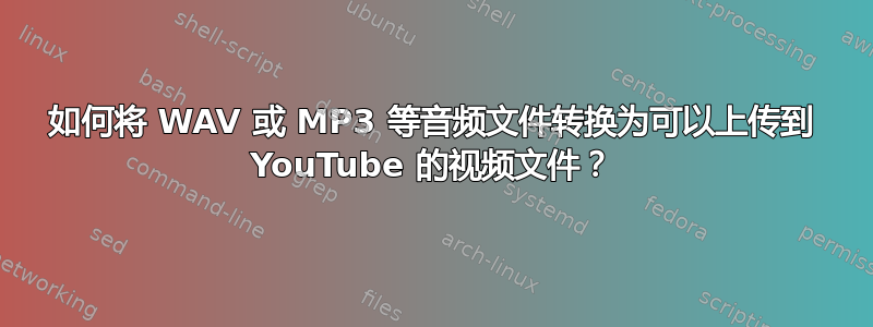 如何将 WAV 或 MP3 等音频文件转换为可以上传到 YouTube 的视频文件？