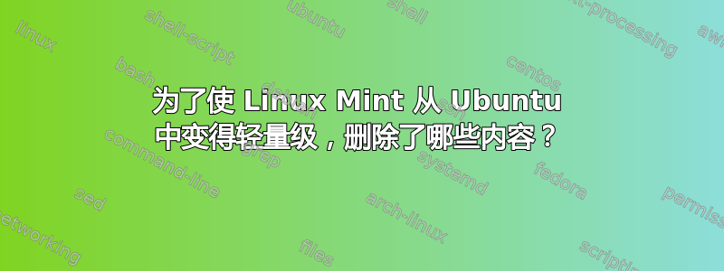 为了使 Linux Mint 从 Ubuntu 中变得轻量级，删除了哪些内容？