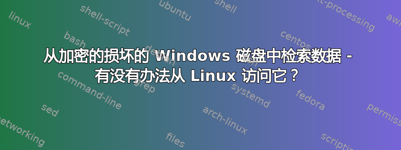 从加密的损坏的 Windows 磁盘中检索数据 - 有没有办法从 Linux 访问它？