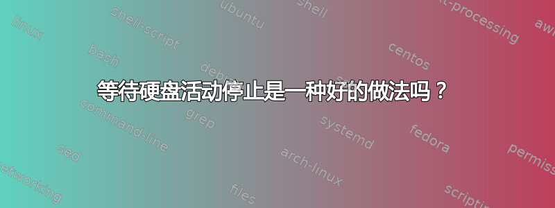 等待硬盘活动停止是一种好的做法吗？