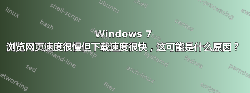 Windows 7 浏览网页速度很慢但下载速度很快，这可能是什么原因？