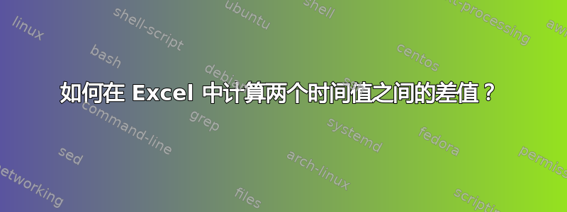 如何在 Excel 中计算两个时间值之间的差值？