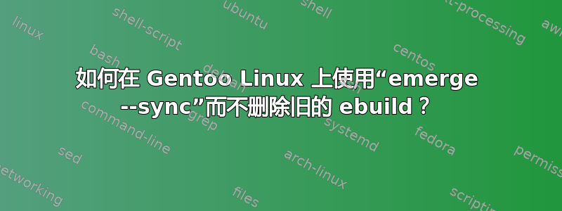 如何在 Gentoo Linux 上使用“emerge --sync”而不删除旧的 ebuild？