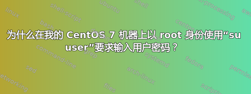 为什么在我的 CentOS 7 机器上以 root 身份使用“su user”要求输入用户密码？ 