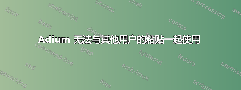 Adium 无法与其他用户的粘贴一起使用