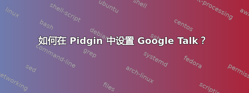 如何在 Pidgin 中设置 Google Talk？