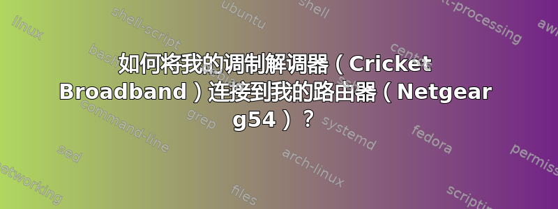 如何将我的调制解调器（Cricket Broadband）连接到我的路由器（Netgear g54）？