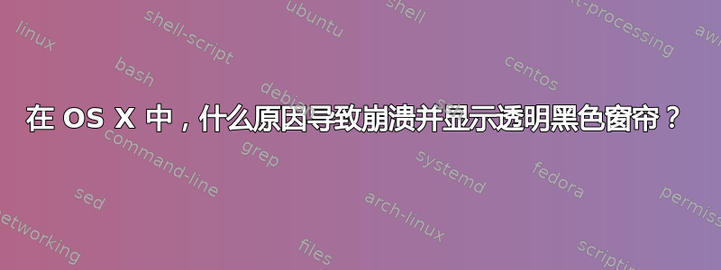 在 OS X 中，什么原因导致崩溃并显示透明黑色窗帘？