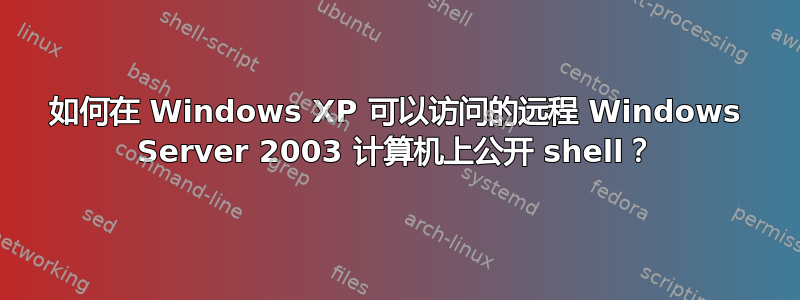 如何在 Windows XP 可以访问的远程 Windows Server 2003 计算机上公开 shell？