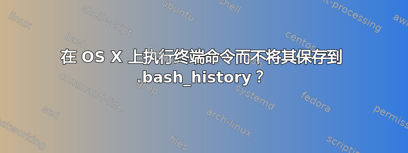 在 OS X 上执行终端命令而不将其保存到 .bash_history？