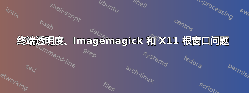 终端透明度、Imagemagick 和 X11 根窗口问题