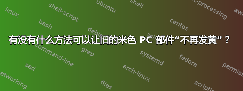 有没有什么方法可以让旧的米色 PC 部件“不再发黄”？