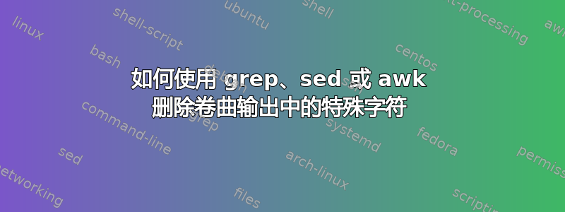 如何使用 grep、sed 或 awk 删除卷曲输出中的特殊字符