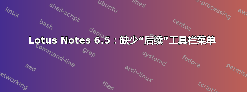 Lotus Notes 6.5：缺少“后续”工具栏菜单