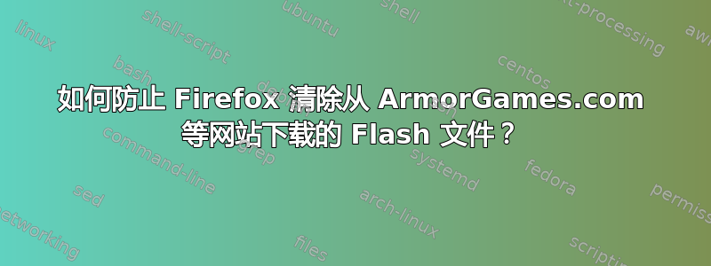 如何防止 Firefox 清除从 ArmorGames.com 等网站下载的 Flash 文件？