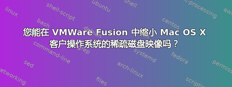 您能在 VMWare Fusion 中缩小 Mac OS X 客户操作系统的稀疏磁盘映像吗？