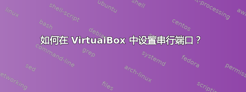 如何在 VirtualBox 中设置串行端口？