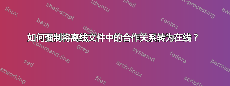 如何强制将离线文件中的合作关系转为在线？