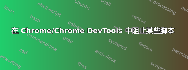 在 Chrome/Chrome DevTools 中阻止某些脚本