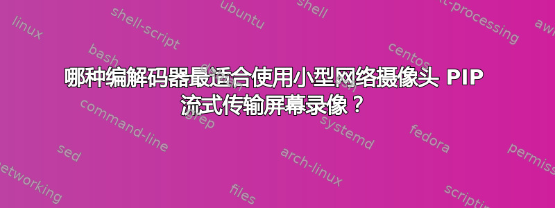 哪种编解码器最适合使用小型网络摄像头 PIP 流式传输屏幕录像？