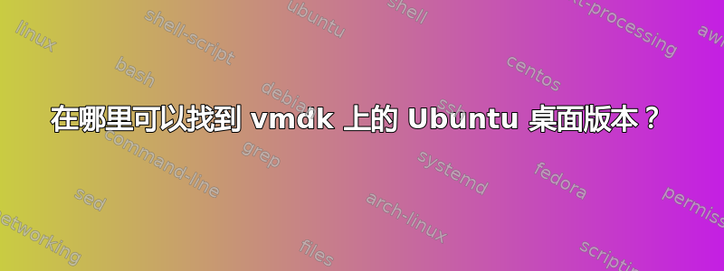 在哪里可以找到 vmdk 上的 Ubuntu 桌面版本？