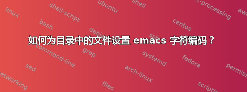 如何为目录中的文件设置 emacs 字符编码？