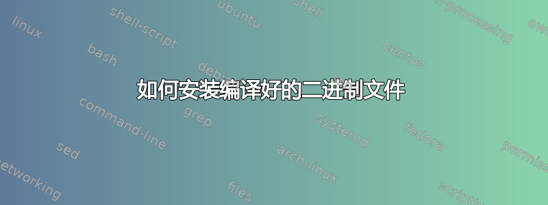 如何安装编译好的二进制文件