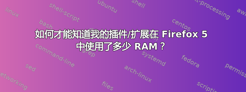 如何才能知道我的插件/扩展在 Firefox 5 中使用了多少 RAM？