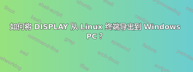 如何将 DISPLAY 从 Linux 终端导出到 Windows PC？