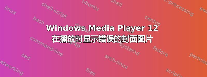 Windows Media Player 12 在播放时显示错误的封面图片