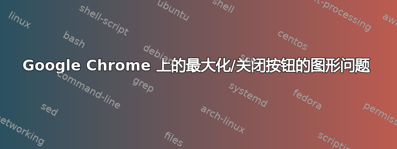 Google Chrome 上的最大化/关闭按钮的图形问题