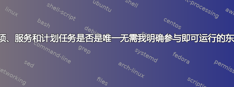 启动项、服务和计划任务是否是唯一无需我明确参与即可运行的东西？