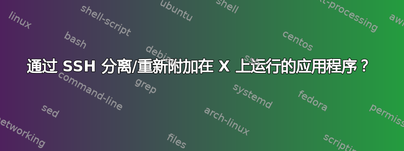 通过 SSH 分离/重新附加在 X 上运行的应用程序？