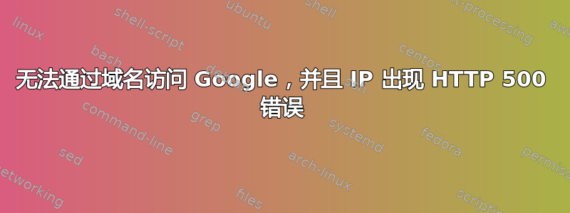 无法通过域名访问 Google，并且 IP 出现 HTTP 500 错误