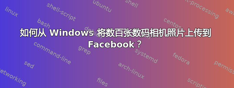 如何从 Windows 将数百张数码相机照片上传到 Facebook？